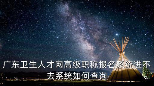 廣東衛生人才網高級職稱報名系統進不去系統如何查詢