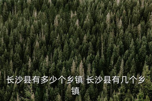 湖南省長沙縣，長沙縣屬于哪個市 長沙縣屬于什么市