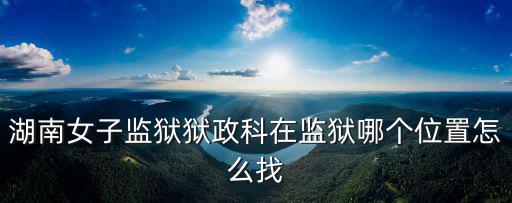 湖南女子監獄獄政科在監獄哪個位置怎么找