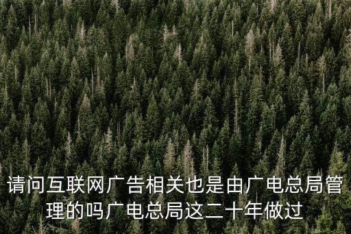 請問互聯(lián)網(wǎng)廣告相關(guān)也是由廣電總局管理的嗎廣電總局這二十年做過