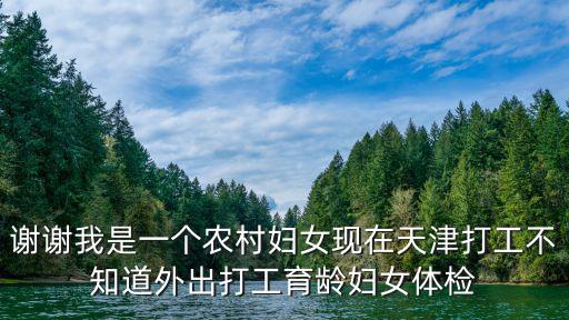 謝謝我是一個農村婦女現在天津打工不知道外出打工育齡婦女體檢