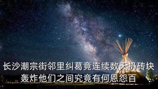 長沙潮宗街鄰里糾葛竟連續數天扔磚塊轟炸他們之間究竟有何恩怨百