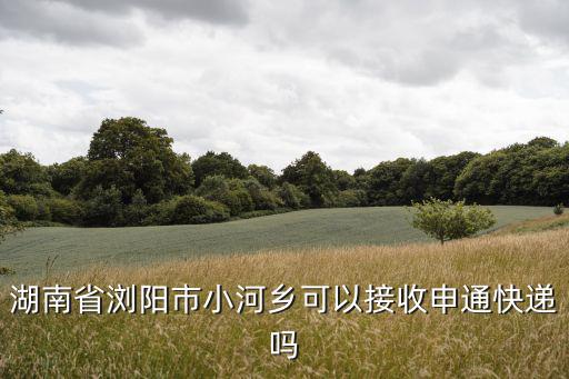 小河鄉(xiāng)，湖南省瀏陽市小河鄉(xiāng)可以接收申通快遞嗎