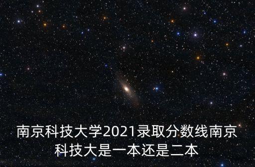 南京科技大學2021錄取分數線南京科技大是一本還是二本