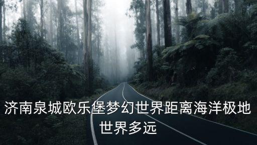 濟南泉城歐樂堡夢幻世界距離海洋極地世界多遠