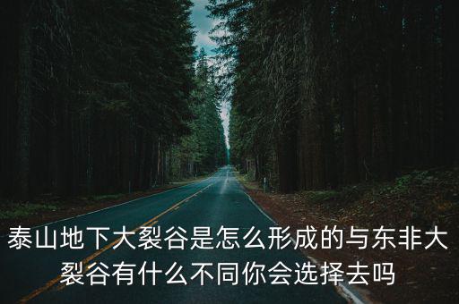 泰山地下大裂谷是怎么形成的與東非大裂谷有什么不同你會選擇去嗎