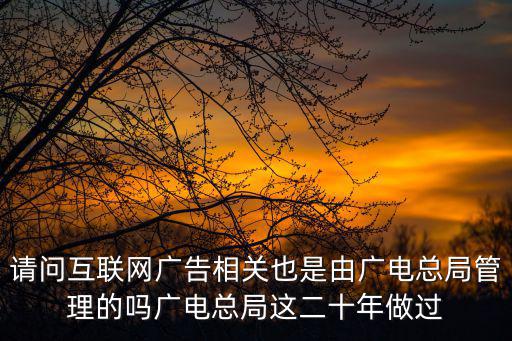 互聯(lián)網(wǎng)廣告管理暫行辦法，請問互聯(lián)網(wǎng)廣告相關(guān)也是由廣電總局管理的嗎廣電總局這二十年做過