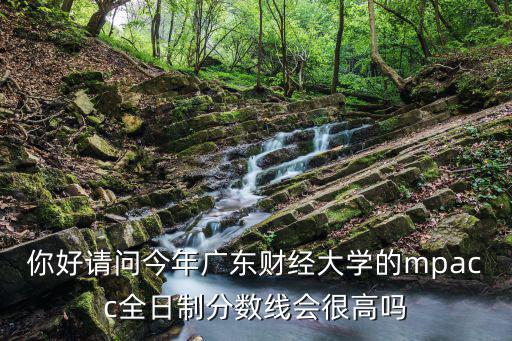 你好請問今年廣東財經大學的mpacc全日制分數線會很高嗎
