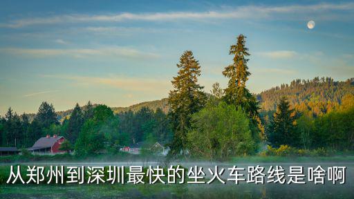 從鄭州到深圳最快的坐火車路線是啥啊