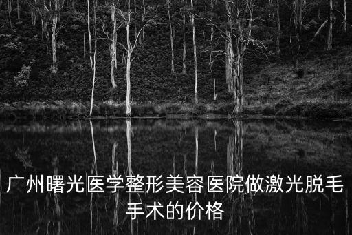 廣州曙光醫學整形美容醫院做激光脫毛手術的價格