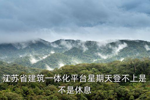 江蘇省建筑一體化平臺星期天登不上是不是休息