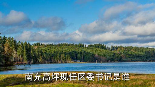 高坪區(qū)，南充高坪現(xiàn)任區(qū)委書記是誰