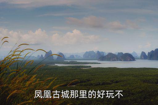 鳳凰古城好玩嗎，鳳凰古城那里的好玩不