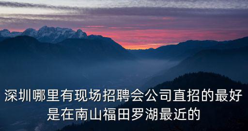 深圳哪里有現場招聘會公司直招的最好是在南山福田羅湖最近的