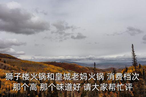獅子樓火鍋和皇城老媽火鍋 消費(fèi)檔次那個(gè)高 那個(gè)味道好 請大家?guī)兔υu