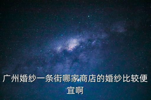 廣州婚紗一條街，廣州婚紗一條街哪家商店的婚紗比較便宜啊