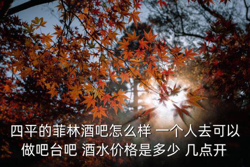 四平的菲林酒吧怎么樣 一個人去可以做吧臺吧 酒水價格是多少 幾點開