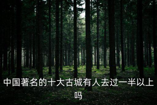 中國著名的十大古城有人去過一半以上嗎