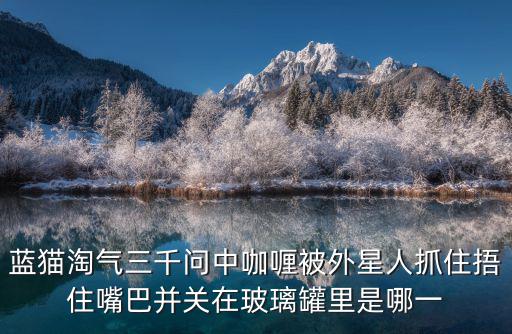 藍貓淘氣三千問中咖喱被外星人抓住捂住嘴巴并關在玻璃罐里是哪一