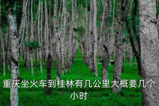 重慶坐火車到桂林有幾公里大概要幾個小時