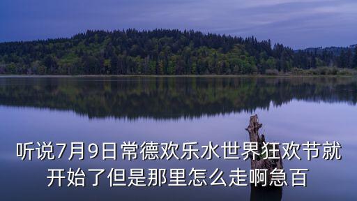 聽說7月9日常德歡樂水世界狂歡節就開始了但是那里怎么走啊急百