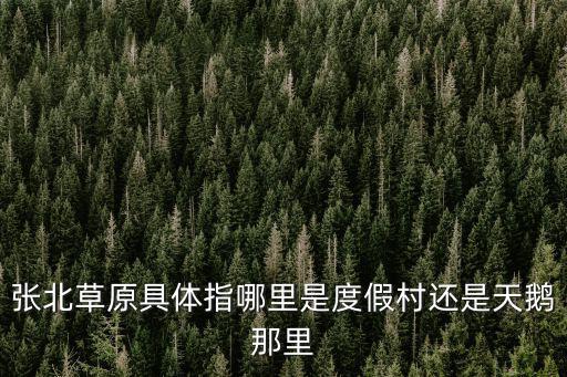 張北草原具體指哪里是度假村還是天鵝那里