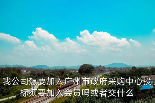 我公司想要加入廣州市政府采購中心投標須要加入會員嗎或者交什么