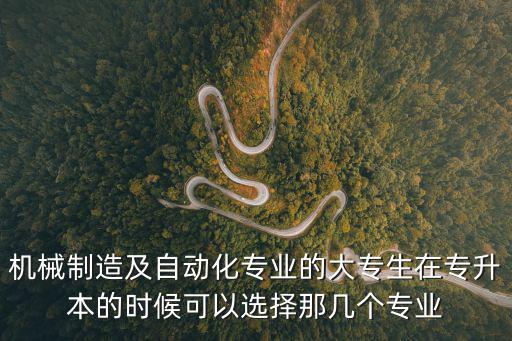 機械制造及自動化專業的大專生在專升本的時候可以選擇那幾個專業