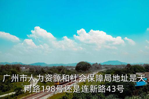 廣州市人力資源和社會保障局地址是天河路198號還是連新路43號