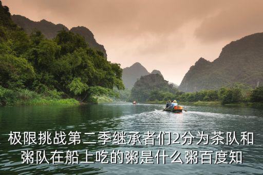 極限挑戰第二季繼承者們2分為茶隊和粥隊在船上吃的粥是什么粥百度知