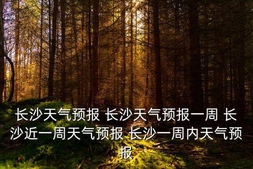 長沙天氣預報 長沙天氣預報一周 長沙近一周天氣預報 長沙一周內天氣預報