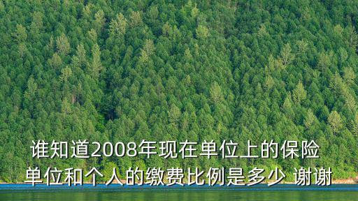 誰(shuí)知道2008年現(xiàn)在單位上的保險(xiǎn) 單位和個(gè)人的繳費(fèi)比例是多少 謝謝