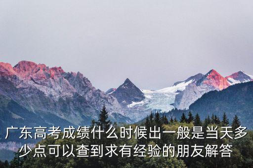 廣東高考成績什么時候出一般是當天多少點可以查到求有經驗的朋友解答