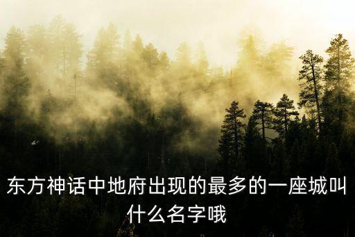 東方神話中地府出現的最多的一座城叫什么名字哦