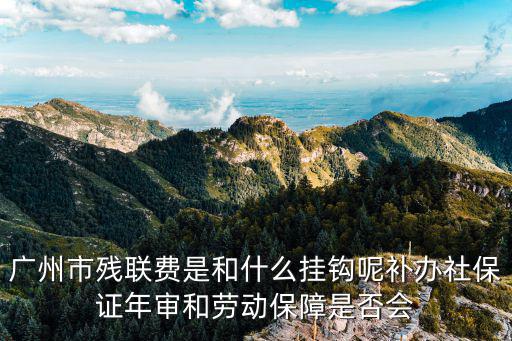 廣州市殘聯費是和什么掛鉤呢補辦社保證年審和勞動保障是否會