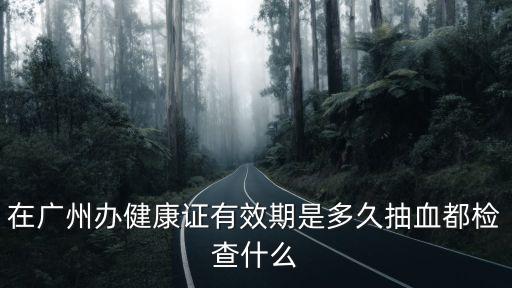 在廣州辦健康證有效期是多久抽血都檢查什么