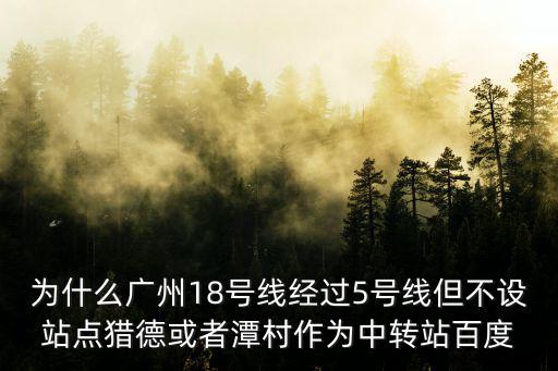 為什么廣州18號線經(jīng)過5號線但不設(shè)站點獵德或者潭村作為中轉(zhuǎn)站百度