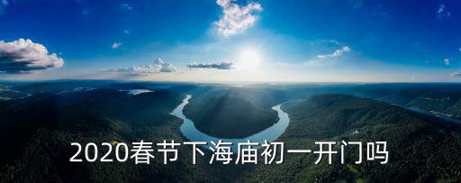 2020春節(jié)下海廟初一開(kāi)門(mén)嗎