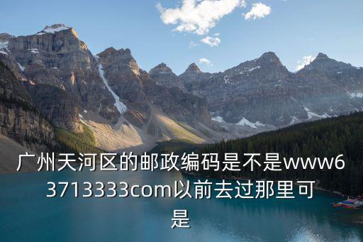 廣州天河區(qū)的郵政編碼是不是www63713333com以前去過那里可是