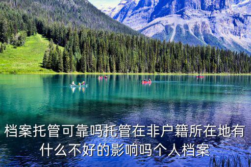 檔案托管可靠嗎托管在非戶籍所在地有什么不好的影響嗎個人檔案