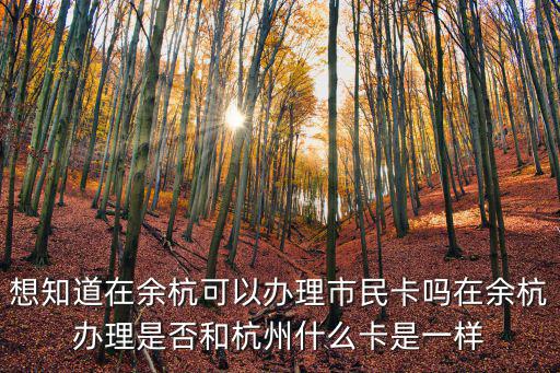 想知道在余杭可以辦理市民卡嗎在余杭辦理是否和杭州什么卡是一樣