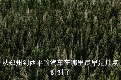 從鄭州到西平的汽車在哪里最早是幾點謝謝了