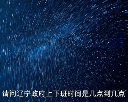 請(qǐng)問遼寧政府上下班時(shí)間是幾點(diǎn)到幾點(diǎn)