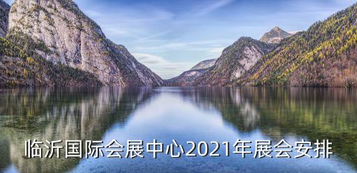 臨沂國際會展中心，臨沂國際會展中心2021年展會安排