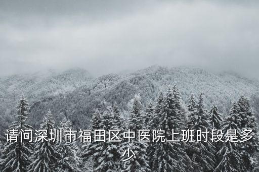 深圳市福田區中醫院，請問深圳市福田區中醫院上班時段是多少