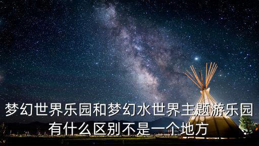夢幻世界樂園和夢幻水世界主題游樂園有什么區別不是一個地方