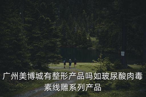 廣州美博城有整形產品嗎如玻尿酸肉毒素線雕系列產品