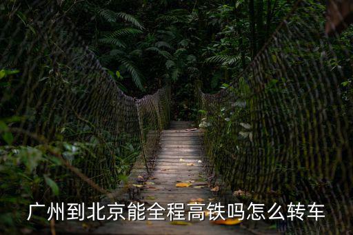 廣州到北京能全程高鐵嗎怎么轉車