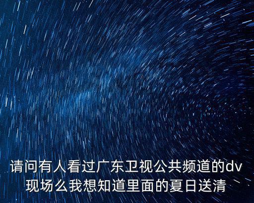 請問有人看過廣東衛(wèi)視公共頻道的dv現(xiàn)場么我想知道里面的夏日送清