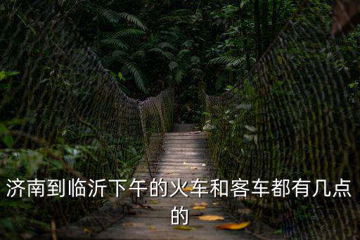 濟南到臨沂下午的火車和客車都有幾點的